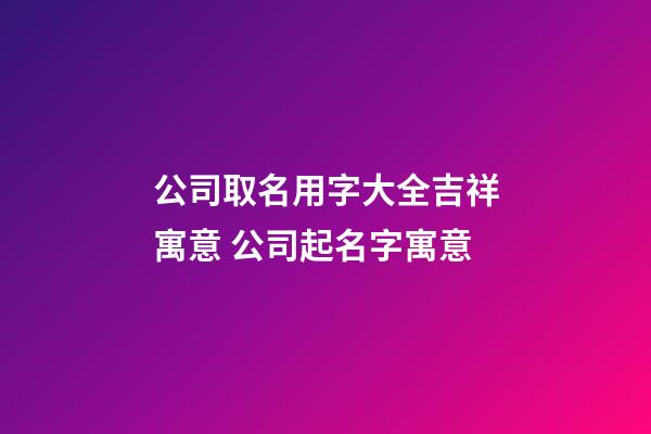 公司取名用字大全吉祥寓意 公司起名字寓意-第1张-公司起名-玄机派